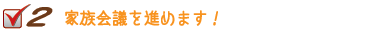 ２まずは家族会議！